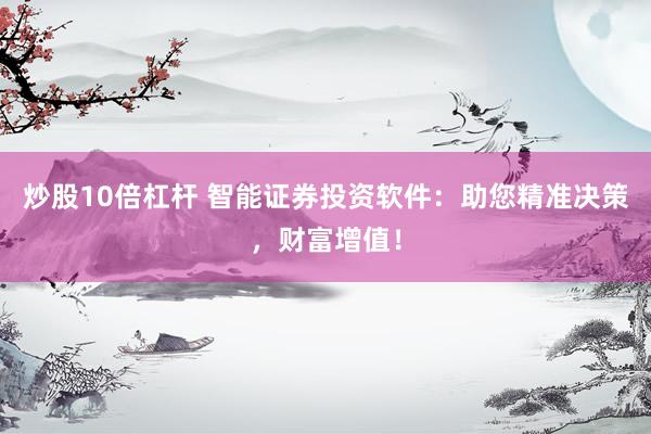 炒股10倍杠杆 智能证券投资软件:助您精准决策,财富增值!