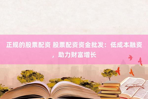 正规的股票配资 股票配资资金批发：低成本融资，助力财富增长