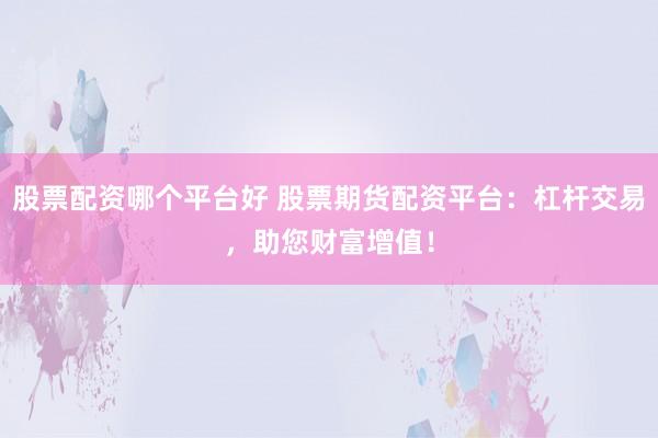股票配资哪个平台好 股票期货配资平台：杠杆交易，助您财富增值！