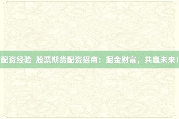 配资经验  股票期货配资招商：掘金财富，共赢未来！