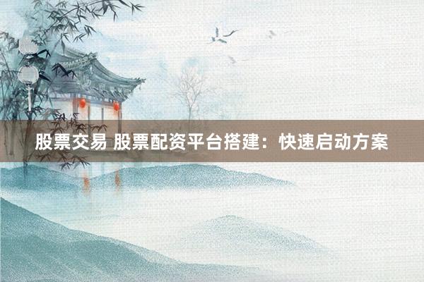 股票交易 股票配资平台搭建:快速启动方案