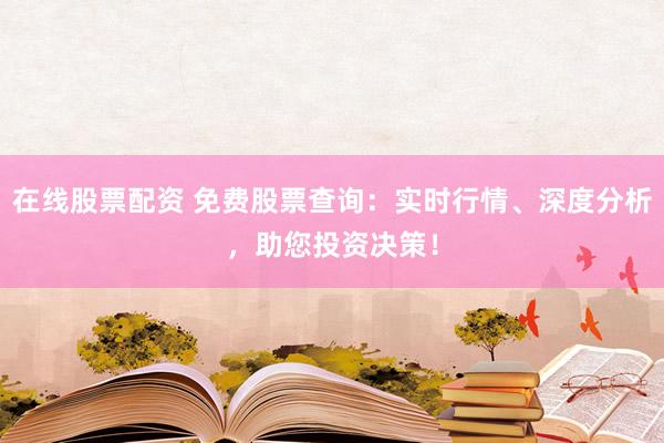 在线股票配资 免费股票查询：实时行情、深度分析，助您投资决策！