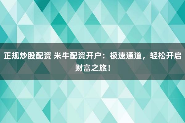 正规炒股配资 米牛配资开户：极速通道，轻松开启财富之旅！