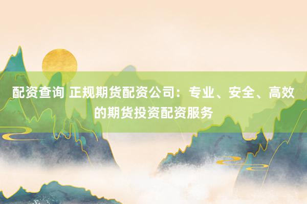 配资查询 正规期货配资公司：专业、安全、高效的期货投资配资服务