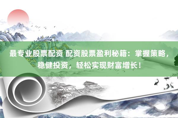 最专业股票配资 配资股票盈利秘籍：掌握策略，稳健投资，轻松实现财富增长！