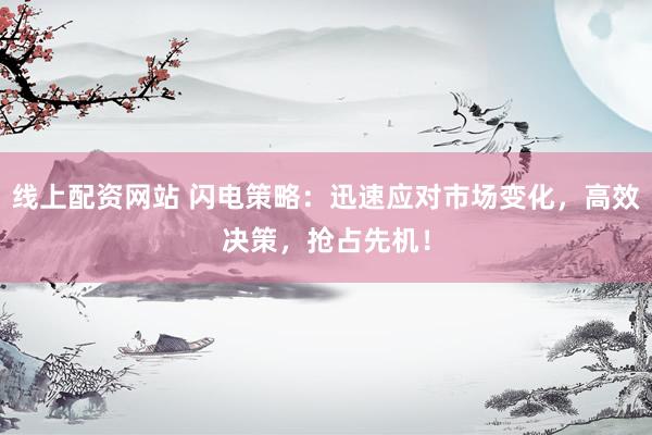 线上配资网站 闪电策略：迅速应对市场变化，高效决策，抢占先机！