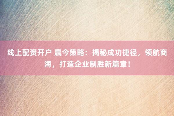 线上配资开户 赢今策略：揭秘成功捷径，领航商海，打造企业制胜新篇章！