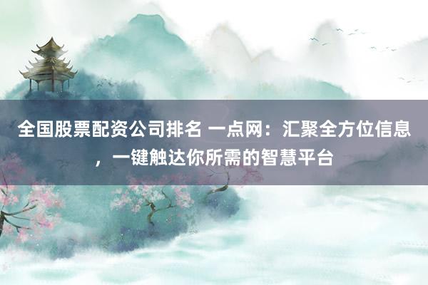 全国股票配资公司排名 一点网：汇聚全方位信息，一键触达你所需的智慧平台