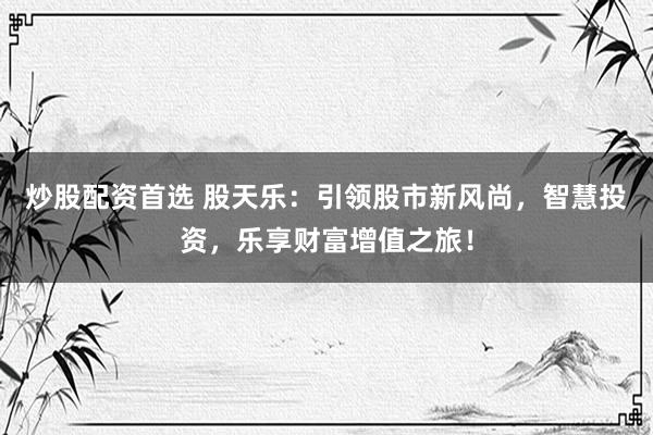 炒股配资首选 股天乐：引领股市新风尚，智慧投资，乐享财富增值之旅！