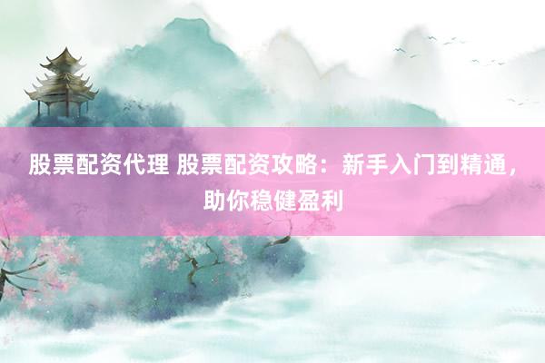 股票配资代理 股票配资攻略：新手入门到精通，助你稳健盈利