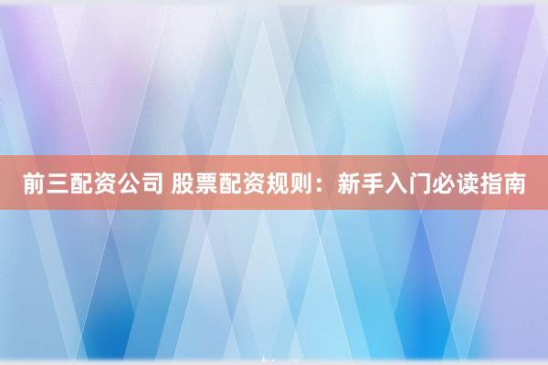 前三配资公司 股票配资规则：新手入门必读指南