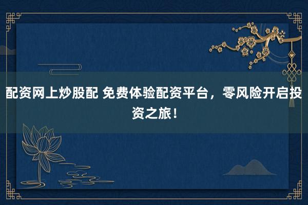 配资网上炒股配 免费体验配资平台，零风险开启投资之旅！