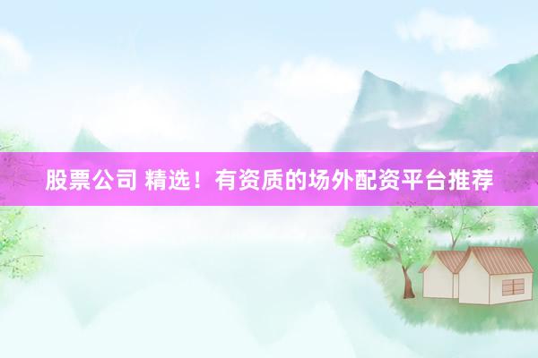 股票公司 精选!有资质的场外配资平台推荐