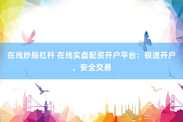 在线炒股杠杆 在线实盘配资开户平台：极速开户，安全交易