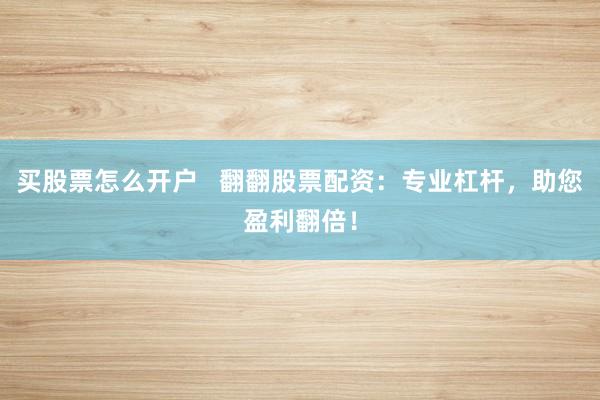 买股票怎么开户 翻翻股票配资:专业杠杆,助您盈利翻倍!
