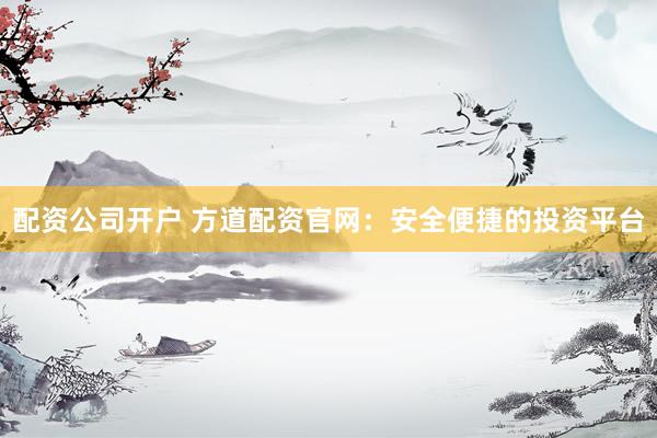 配资公司开户 方道配资官网:安全便捷的投资平台