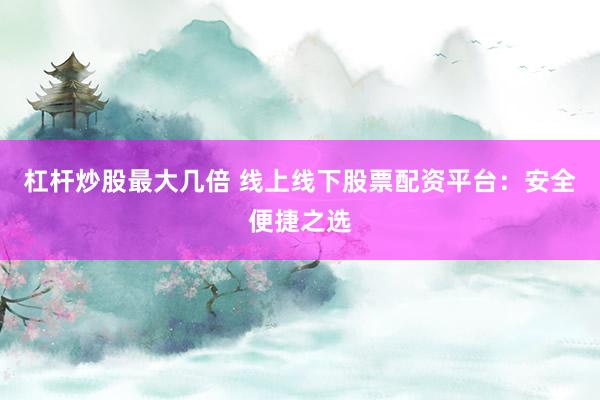 杠杆炒股最大几倍 线上线下股票配资平台：安全便捷之选
