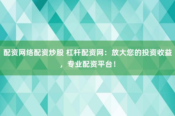 配资网络配资炒股 杠杆配资网：放大您的投资收益，专业配资平台！