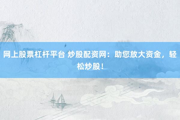 网上股票杠杆平台 炒股配资网：助您放大资金，轻松炒股！