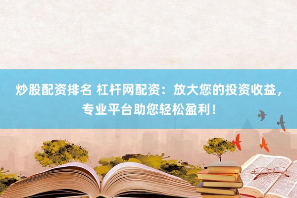 炒股配资排名 杠杆网配资：放大您的投资收益，专业平台助您轻松盈利！