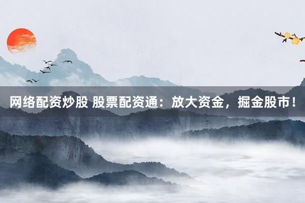网络配资炒股 股票配资通：放大资金，掘金股市！