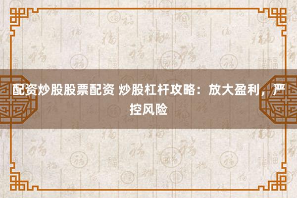 配资炒股股票配资 炒股杠杆攻略：放大盈利，严控风险