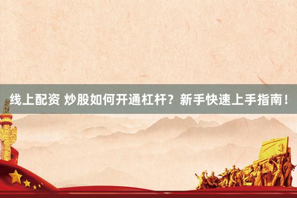 线上配资 炒股如何开通杠杆？新手快速上手指南！