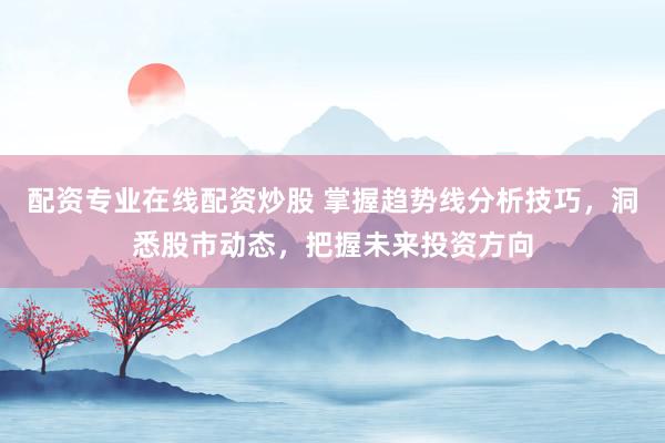 配资专业在线配资炒股 掌握趋势线分析技巧，洞悉股市动态，把握未来投资方向