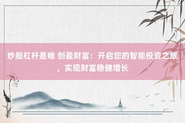 炒股杠杆是啥 创盈财富：开启您的智能投资之旅，实现财富稳健增长