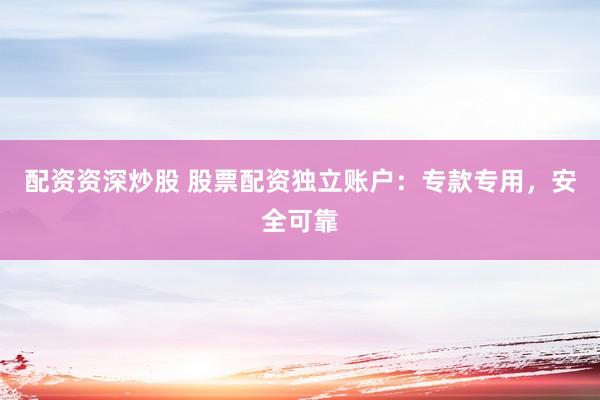 配资资深炒股 股票配资独立账户：专款专用，安全可靠