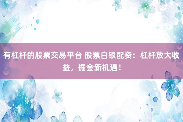 有杠杆的股票交易平台 股票白银配资：杠杆放大收益，掘金新机遇！