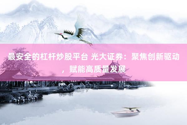 最安全的杠杆炒股平台 光大证券：聚焦创新驱动，赋能高质量发展