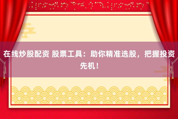 在线炒股配资 股票工具：助你精准选股，把握投资先机！