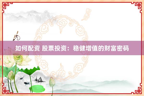 如何配资 股票投资：稳健增值的财富密码