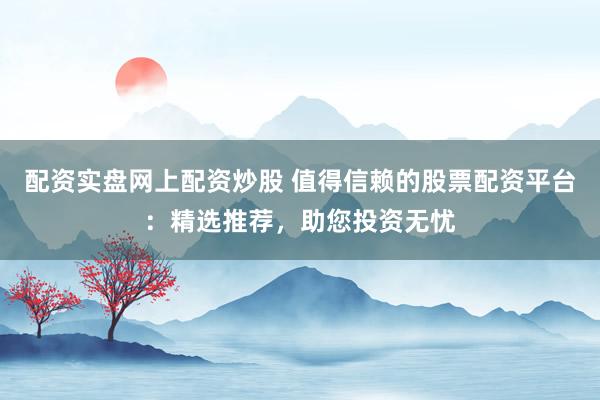 配资实盘网上配资炒股 值得信赖的股票配资平台：精选推荐，助您投资无忧