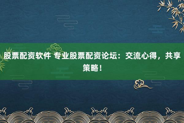 股票配资软件 专业股票配资论坛：交流心得，共享策略！