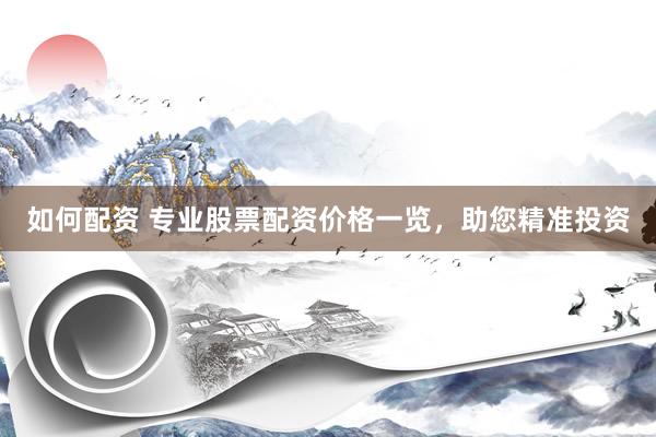 如何配资 专业股票配资价格一览，助您精准投资