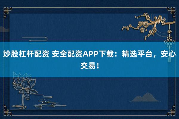 炒股杠杆配资 安全配资APP下载：精选平台，安心交易！