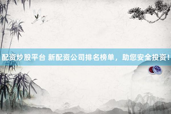 配资炒股平台 新配资公司排名榜单，助您安全投资！