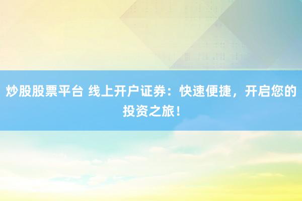 炒股股票平台 线上开户证券：快速便捷，开启您的投资之旅！