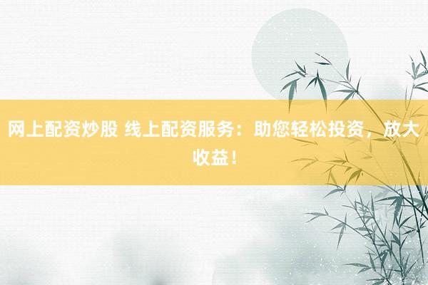 网上配资炒股 线上配资服务：助您轻松投资，放大收益！
