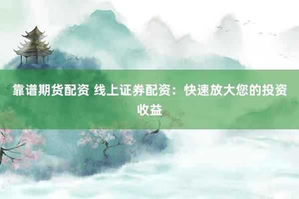 靠谱期货配资 线上证券配资：快速放大您的投资收益