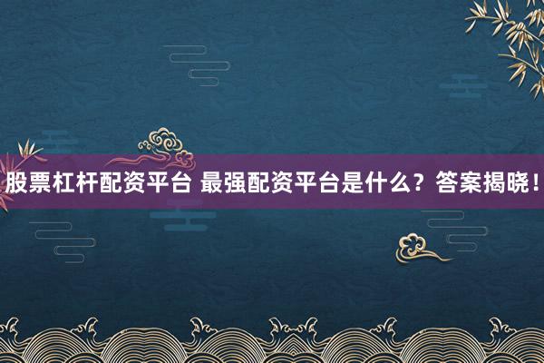 股票杠杆配资平台 最强配资平台是什么？答案揭晓！