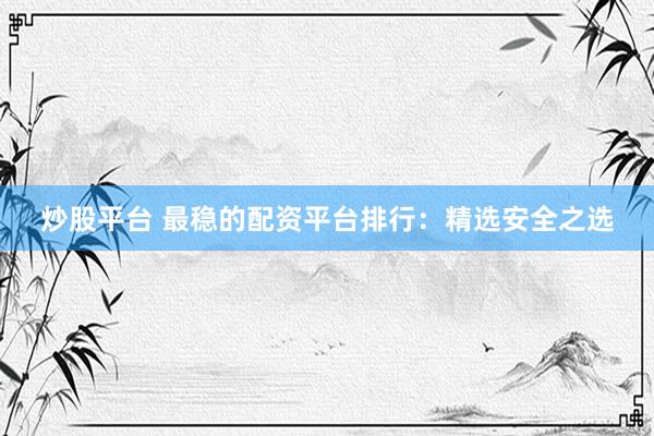 炒股平台 最稳的配资平台排行：精选安全之选