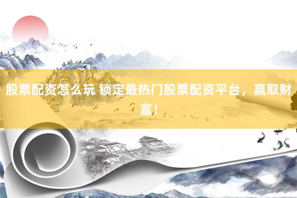 股票配资怎么玩 锁定最热门股票配资平台，赢取财富！