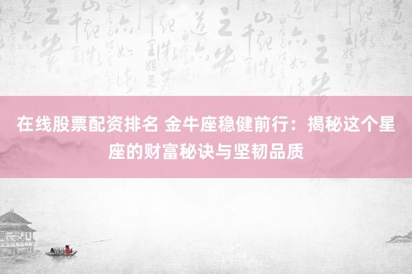 在线股票配资排名 金牛座稳健前行：揭秘这个星座的财富秘诀与坚韧品质