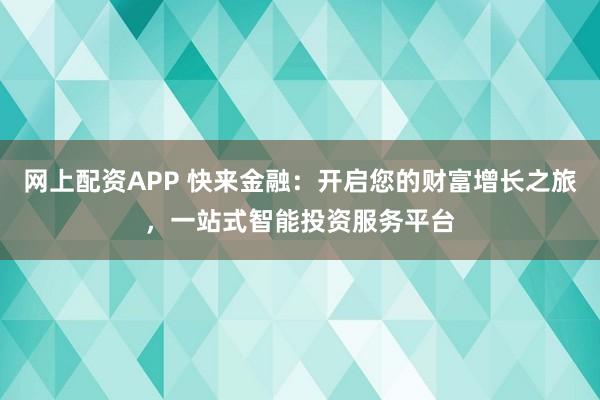 网上配资APP 快来金融：开启您的财富增长之旅，一站式智能投资服务平台