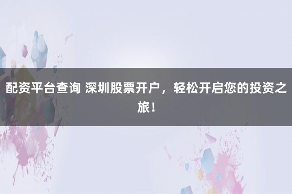 配资平台查询 深圳股票开户，轻松开启您的投资之旅！