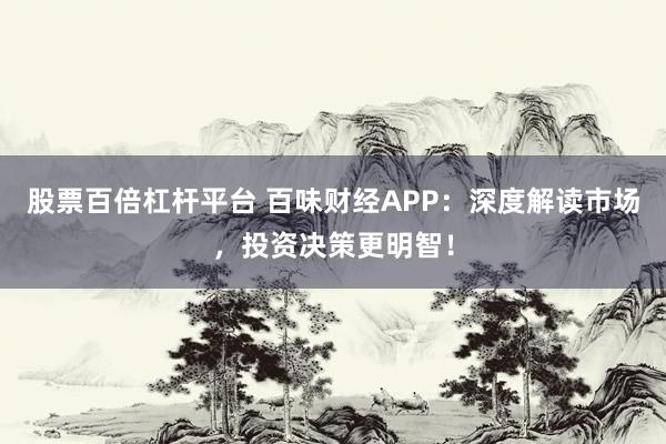 股票百倍杠杆平台 百味财经APP：深度解读市场，投资决策更明智！
