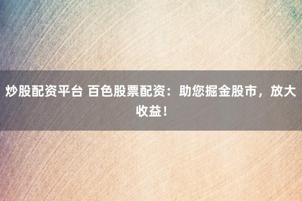 炒股配资平台 百色股票配资：助您掘金股市，放大收益！